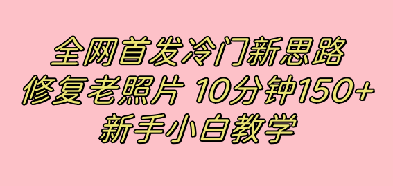 全网首发冷门新思路，修复老照片，10分钟收益150+，适合新手操作的项目-主题库网创