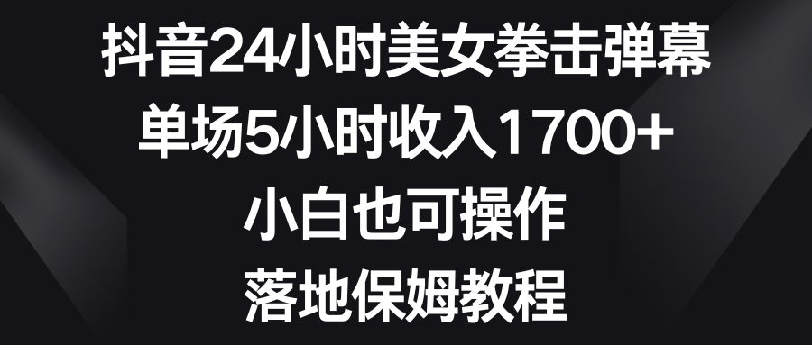 抖音24小时美女拳击弹幕，单场5小时收入1700+，小白也可操作，落地保姆教程-主题库网创