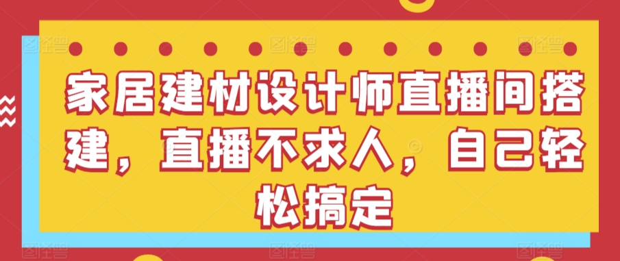 家居建材设计师直播间搭建，直播不求人，自己轻松搞定-主题库网创