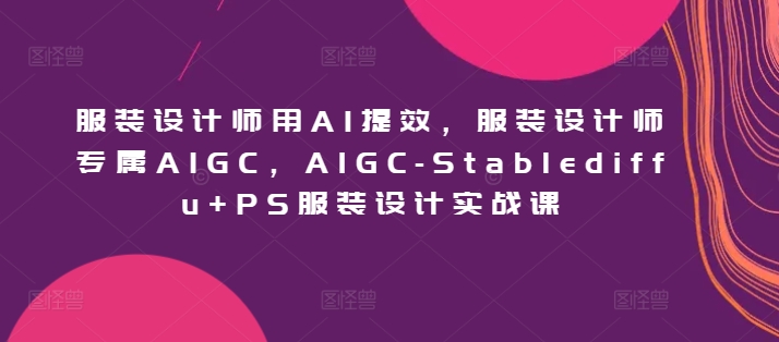 服装设计师用AI提效，服装设计师专属AIGC，AIGC-Stablediffu+PS服装设计实战课-主题库网创