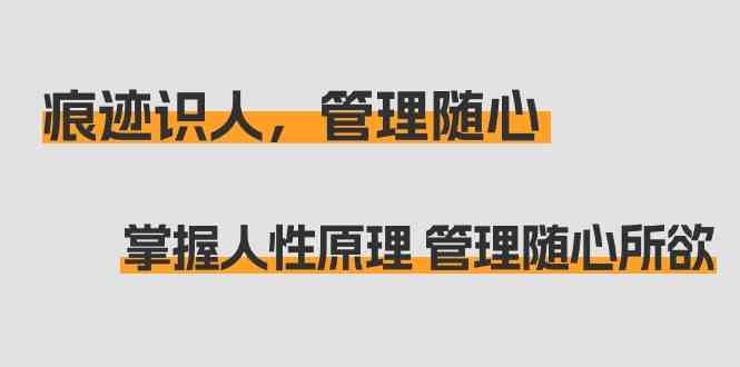 （9125期）痕迹 识人，管理随心：掌握人性原理 管理随心所欲（31节课）-主题库网创