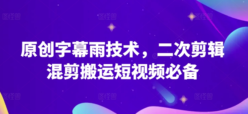 原创字幕雨技术，二次剪辑混剪搬运短视频必备-主题库网创