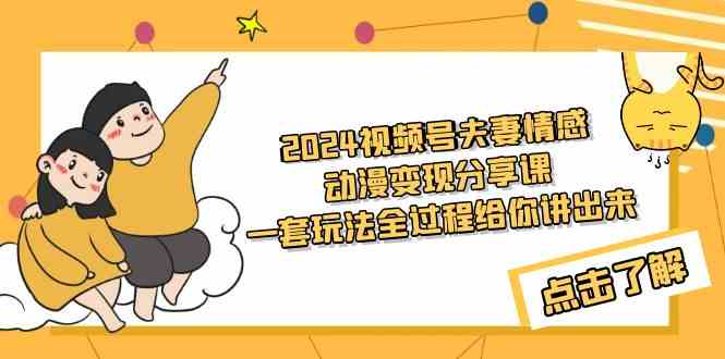 （9265期）2024视频号夫妻情感动漫变现分享课 一套玩法全过程给你讲出来（教程+素材）-主题库网创