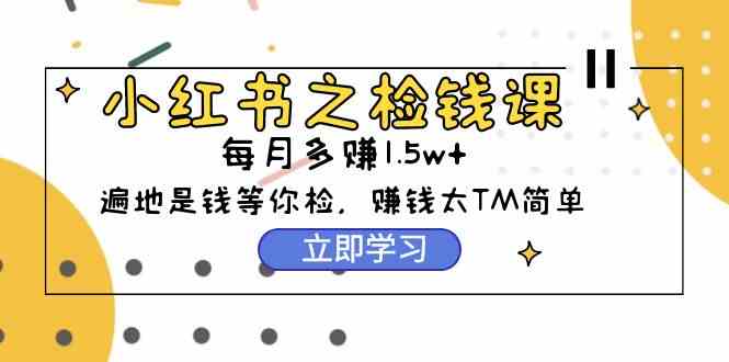 （9890期）小红书之检钱课：从0开始实测每月多赚1.5w起步，赚钱真的太简单了（98节）-主题库网创