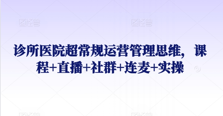 诊所医院超常规运营管理思维，课程+直播+社群+连麦+实操-主题库网创