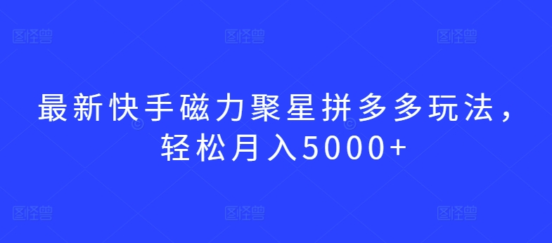 最新快手磁力聚星拼多多玩法，轻松月入5000+-主题库网创