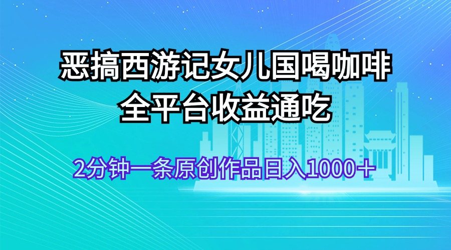 恶搞西游记女儿国喝咖啡 全平台收益通吃 2分钟一条原创作品日入1000＋-主题库网创