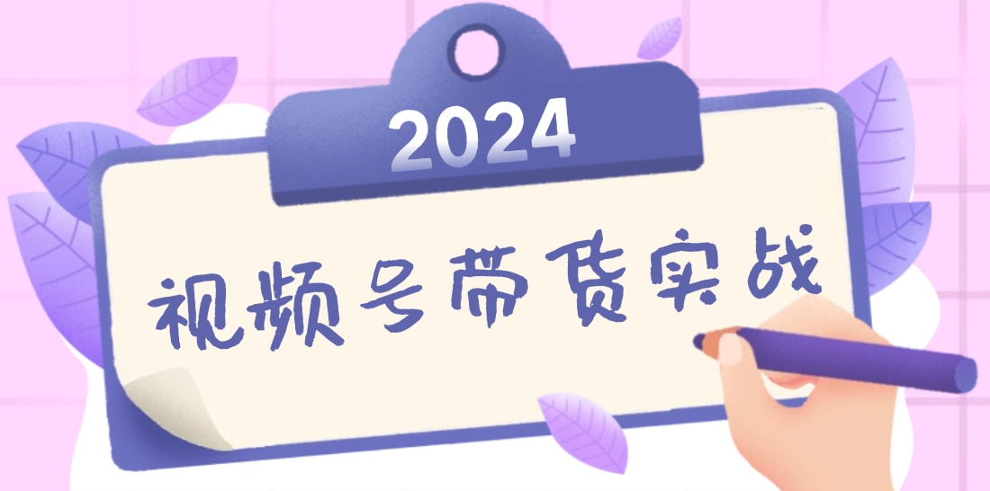 2024视频号最新带货实战课：无人直播/书单号卖货/个人IP口播 (附资料素材-主题库网创