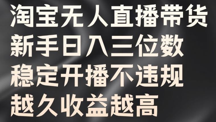 淘宝无人直播带货，新手日入三位数，稳定开播不违规，越久收益越高【揭秘】-主题库网创