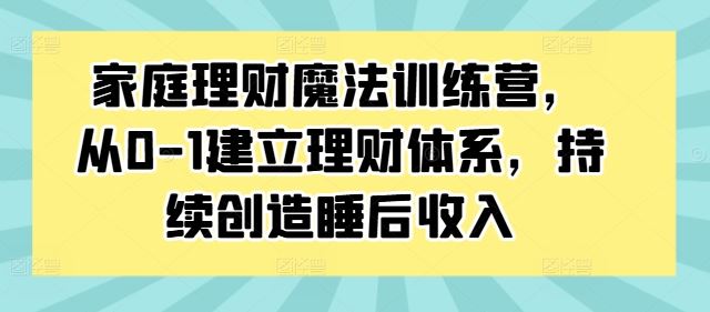 家庭理财魔法训练营，从0-1建立理财体系，持续创造睡后收入-主题库网创