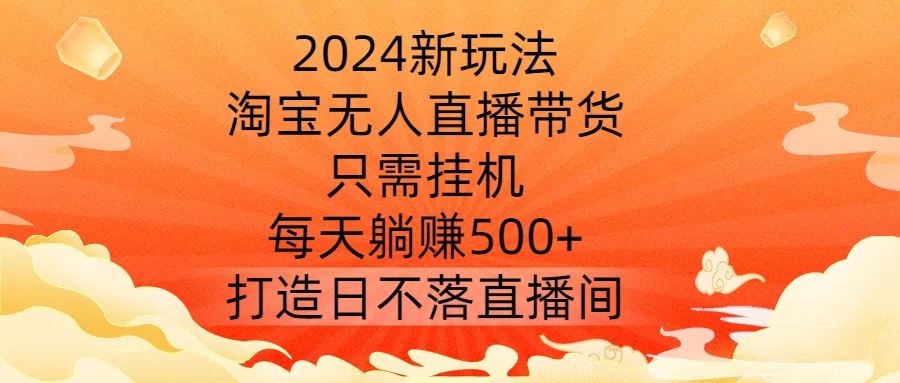 2024新玩法，淘宝无人直播带货，只需挂机，每天躺赚500+ 打造日不落直播间【揭秘】-主题库网创