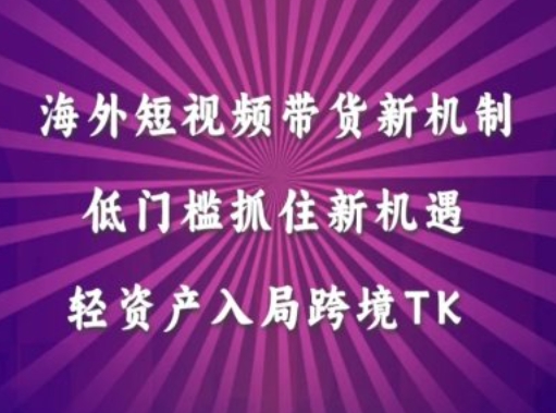 海外短视频Tiktok带货新机制，低门槛抓住新机遇，轻资产入局跨境TK-主题库网创