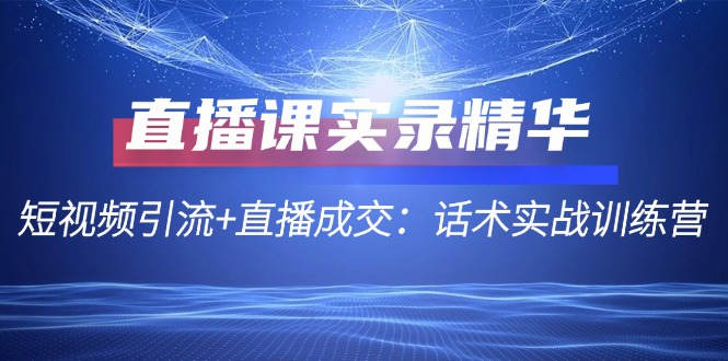 直播课实录精华：短视频引流+直播成交：话术实战训练营-主题库网创