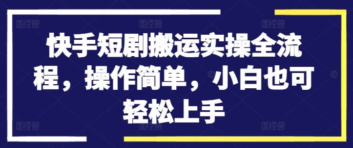 快手短剧搬运实操全流程，操作简单，小白也可轻松上手-主题库网创