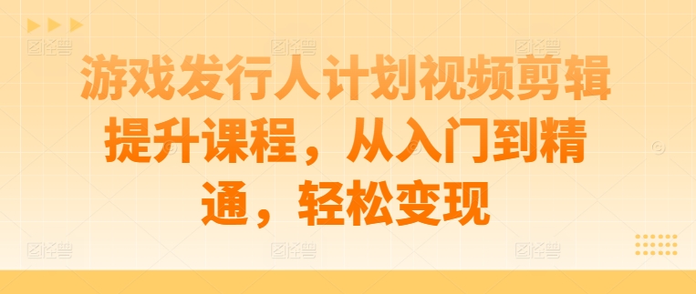 游戏发行人计划视频剪辑提升课程，从入门到精通，轻松变现-主题库网创