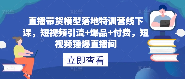 直播带货模型落地特训营线下课，​短视频引流+爆品+付费，短视频锤爆直播间-主题库网创