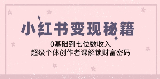 小红书变现秘籍：0基础到七位数收入，超级个体创作者课解锁财富密码-主题库网创