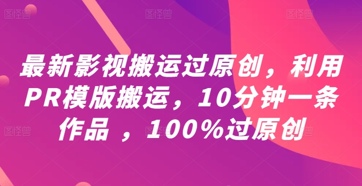 最新影视搬运过原创，利用PR模版搬运，10分钟一条作品 ，100%过原创【教程+PR模板】-主题库网创