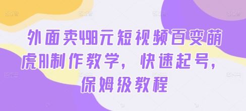 外面卖498元短视频百变萌虎AI制作教学，快速起号，保姆级教程-主题库网创