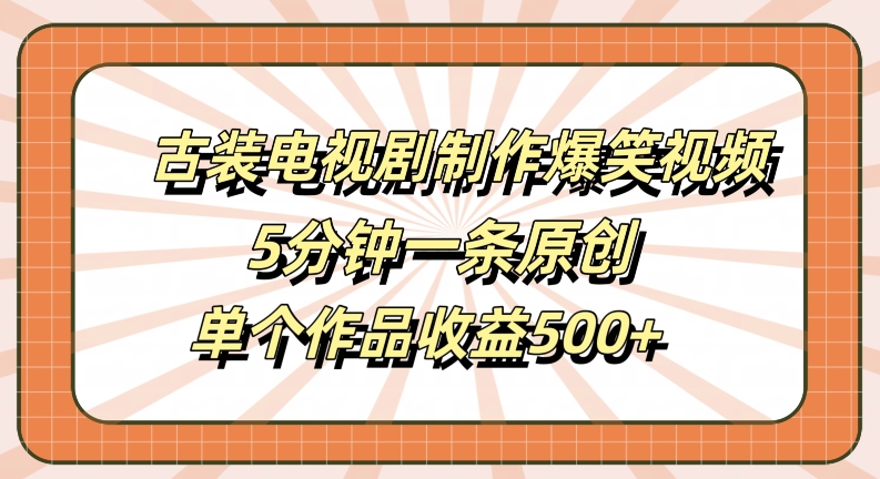 古装电视剧制作爆笑视频，5分钟一条原创，单个作品收益500+【揭秘】-主题库网创