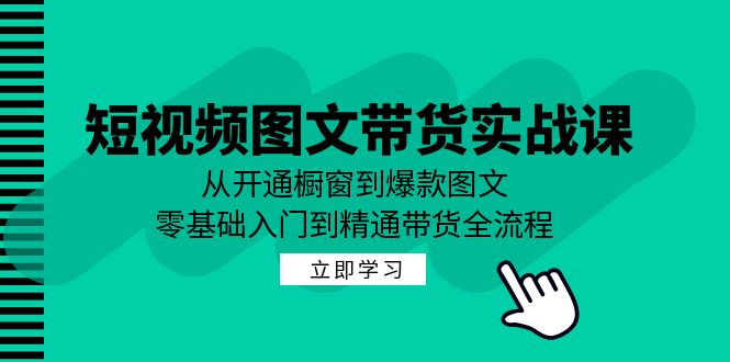 短视频图文带货实战课：从开通橱窗到爆款图文，零基础入门到精通带货-主题库网创