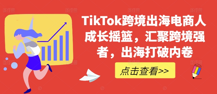 TikTok跨境出海电商人成长摇篮，汇聚跨境强者，出海打破内卷-主题库网创