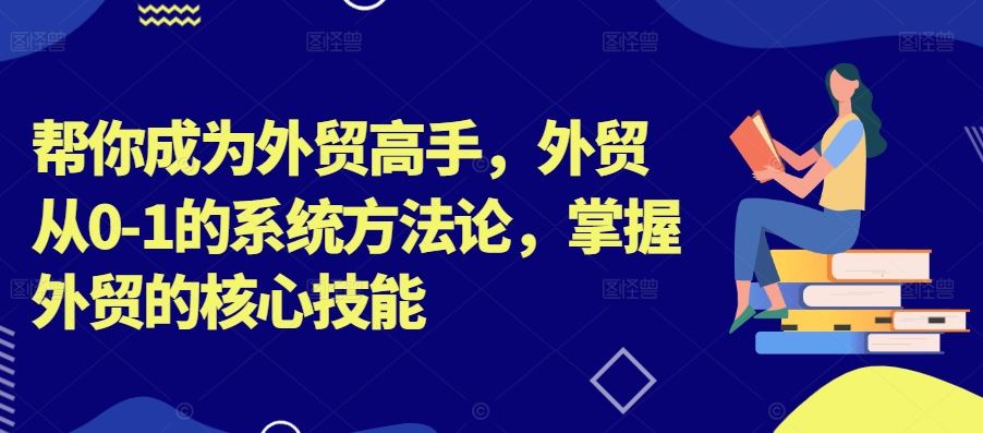 帮你成为外贸高手，外贸从0-1的系统方法论，掌握外贸的核心技能-主题库网创