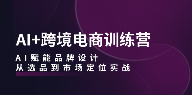 AI+跨境电商训练营：AI赋能品牌设计，从选品到市场定位实战-主题库网创