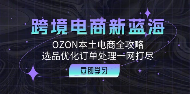 跨境电商新蓝海：OZON本土电商全攻略，选品优化订单处理一网打尽-主题库网创