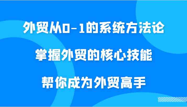 外贸从0-1的系统方法论，掌握外贸的核心技能，帮你成为外贸高手-主题库网创