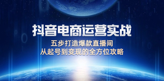 （12542期）抖音电商运营实战：五步打造爆款直播间，从起号到变现的全方位攻略-主题库网创