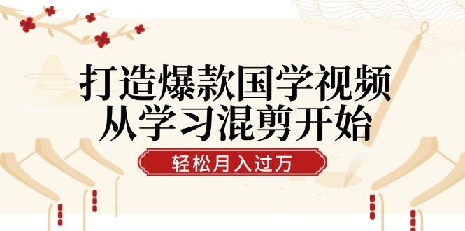 打造爆款国学视频，从学习混剪开始！轻松涨粉，视频号分成月入过万-主题库网创