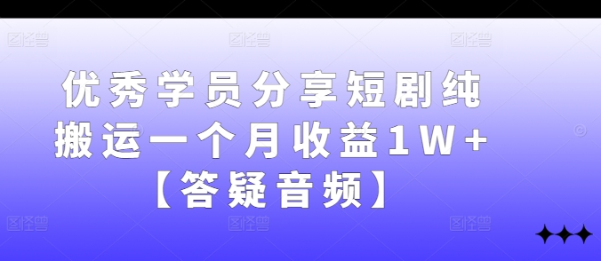 优秀学员分享短剧纯搬运一个月收益1W+【答疑音频】-主题库网创