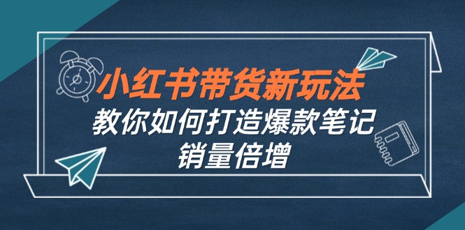 小红书带货新玩法【9月课程】教你如何打造爆款笔记，销量倍增(无水印-主题库网创