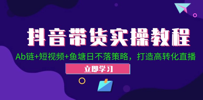 抖音带货实操教程！Ab链+短视频+鱼塘日不落策略，打造高转化直播-主题库网创