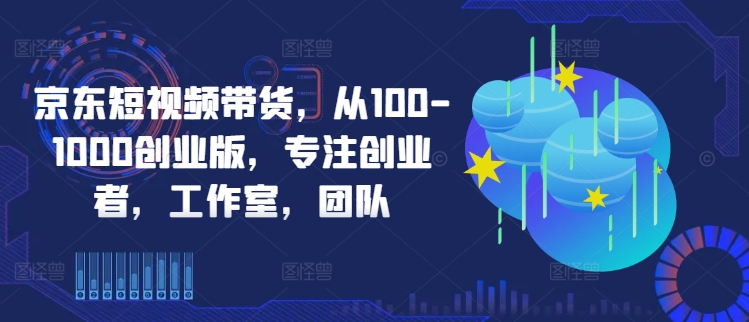 京东短视频带货，从100-1000创业版，专注创业者，工作室，团队-主题库网创