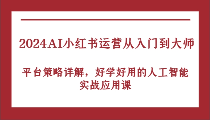 2024AI小红书运营从入门到大师，平台策略详解，好学好用的人工智能实战应用课-主题库网创