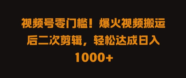 视频号零门槛，爆火视频搬运后二次剪辑，轻松达成日入 1k+【揭秘】-主题库网创