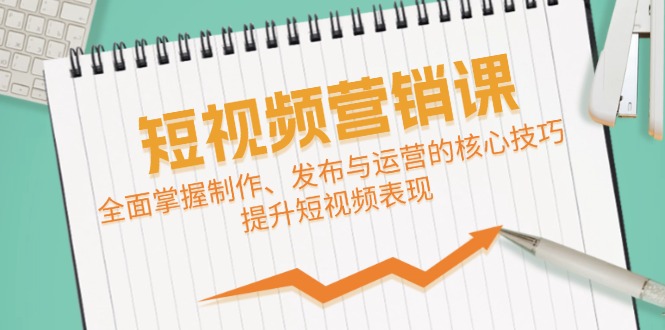 短视频&营销课：全面掌握制作、发布与运营的核心技巧，提升短视频表现-主题库网创