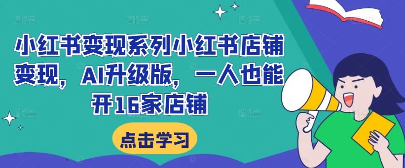 小红书变现系列小红书店铺变现，AI升级版，一人也能开16家店铺-主题库网创