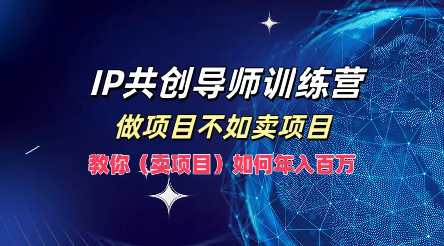 IP共创导师训练营，做项目不如卖项目，教你(卖项目)如何实现年入百万-主题库网创