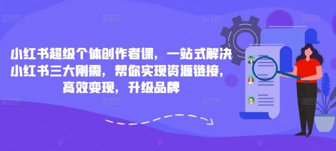 小红书超级个体创作者课，一站式解决小红书三大刚需，帮你实现资源链接，高效变现，升级品牌-主题库网创